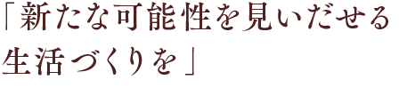 「新たな可能性を見いだせる生活づくりを」