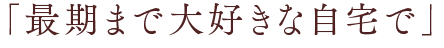 「最後まで自分らしく過ごせる」