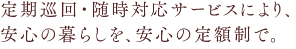 定期巡回・随時対応サービスにより、安心の暮らしを、安心の定額制で。